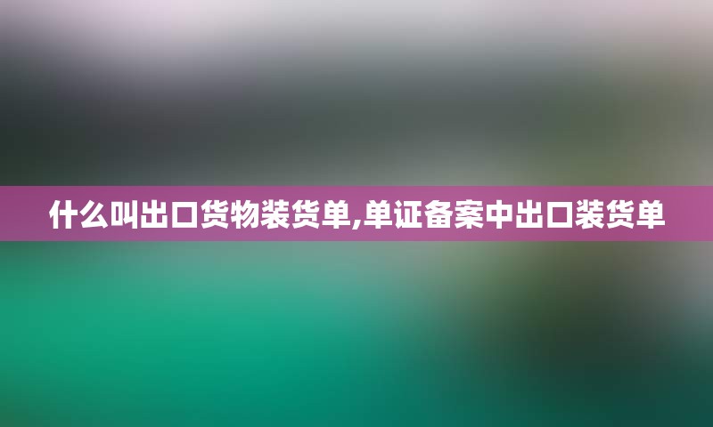 什么叫出口货物装货单,单证备案中出口装货单