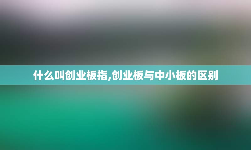 什么叫创业板指,创业板与中小板的区别