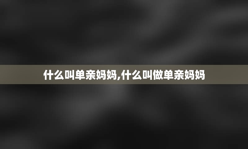 什么叫单亲妈妈,什么叫做单亲妈妈