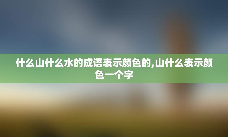 什么山什么水的成语表示颜色的,山什么表示颜色一个字