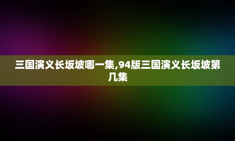 三国演义长坂坡哪一集,94版三国演义长坂坡第几集