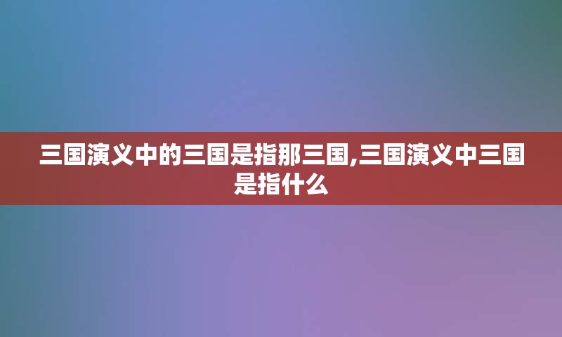 三国演义中的三国是指那三国,三国演义中三国是指什么