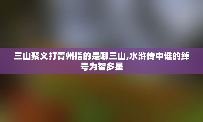 三山聚义打青州指的是哪三山,水浒传中谁的绰号为智多星