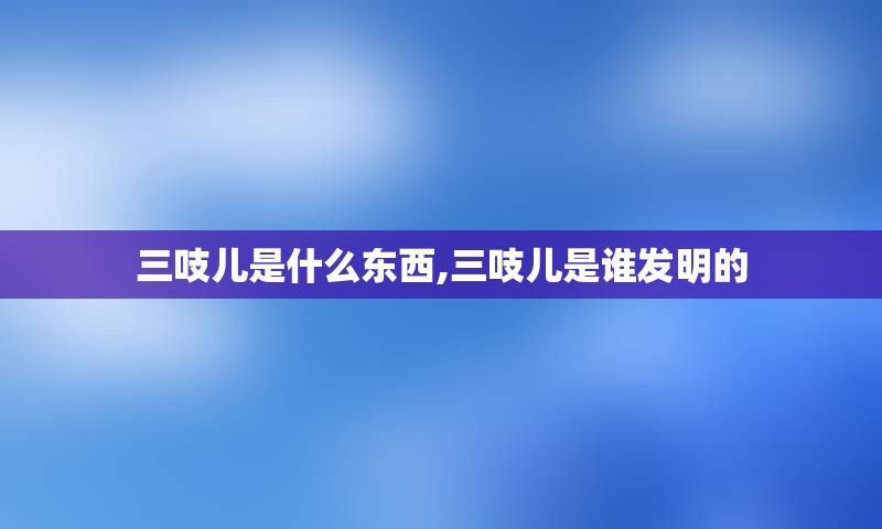 三吱儿是什么东西,三吱儿是谁发明的