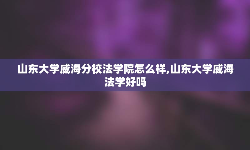 山东大学威海分校法学院怎么样,山东大学威海法学好吗