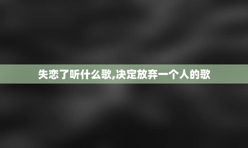 失恋了听什么歌,决定放弃一个人的歌