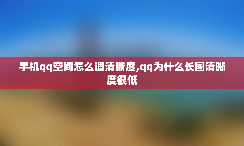 手机qq空间怎么调清晰度,qq为什么长图清晰度很低