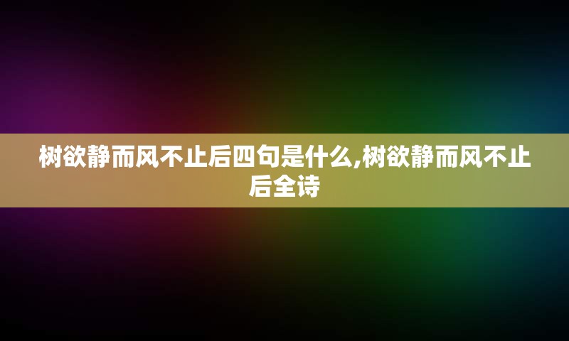 树欲静而风不止后四句是什么,树欲静而风不止后全诗