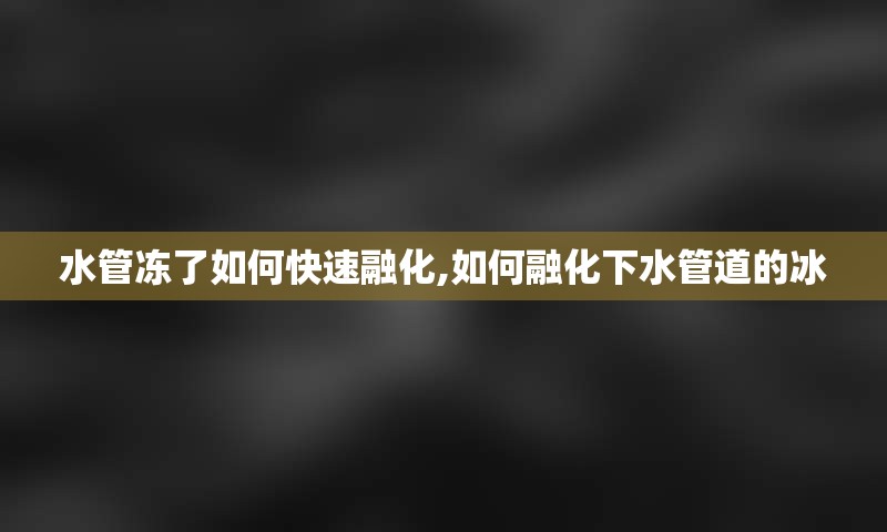 水管冻了如何快速融化,如何融化下水管道的冰