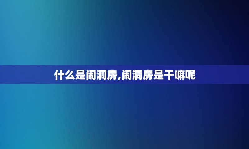 什么是闹洞房,闹洞房是干嘛呢