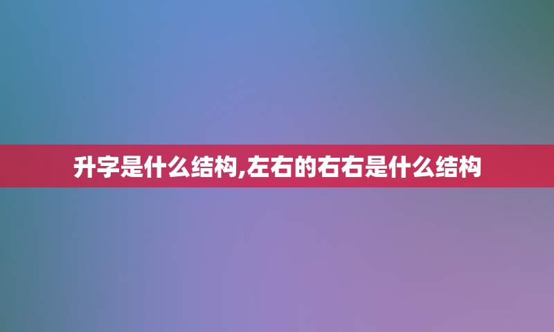 升字是什么结构,左右的右右是什么结构