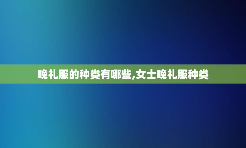 晚礼服的种类有哪些,女士晚礼服种类