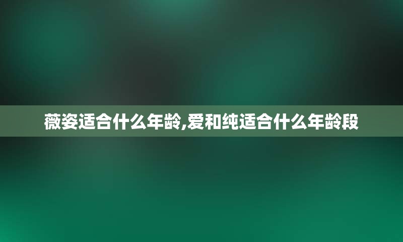 薇姿适合什么年龄,爱和纯适合什么年龄段