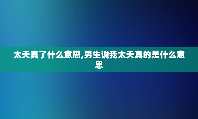 太天真了什么意思,男生说我太天真的是什么意思