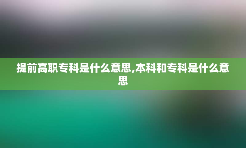 提前高职专科是什么意思,本科和专科是什么意思