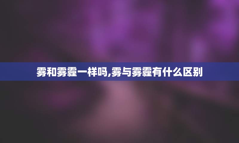 雾和雾霾一样吗,雾与雾霾有什么区别