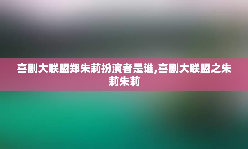 喜剧大联盟郑朱莉扮演者是谁,喜剧大联盟之朱莉朱莉