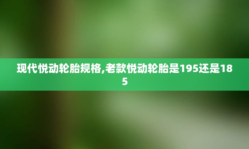 现代悦动轮胎规格,老款悦动轮胎是195还是185