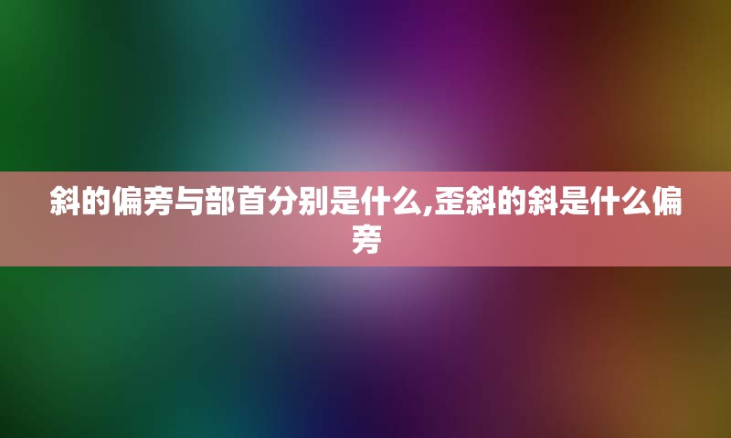 斜的偏旁与部首分别是什么,歪斜的斜是什么偏旁