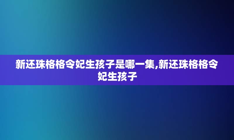 新还珠格格令妃生孩子是哪一集,新还珠格格令妃生孩子