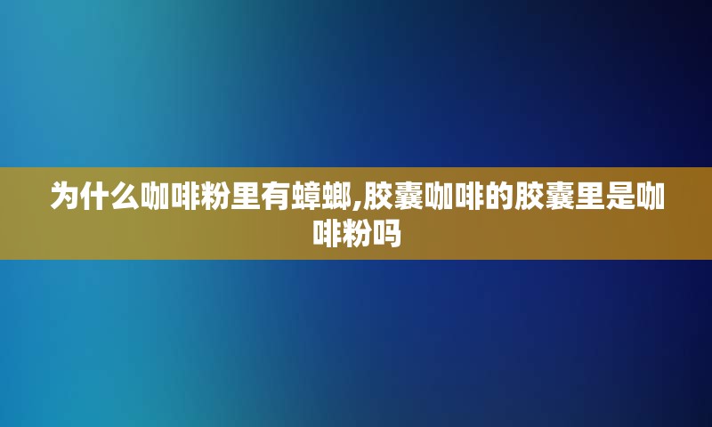 为什么咖啡粉里有蟑螂,胶囊咖啡的胶囊里是咖啡粉吗