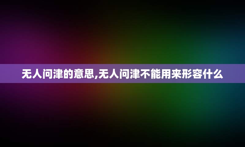 无人问津的意思,无人问津不能用来形容什么