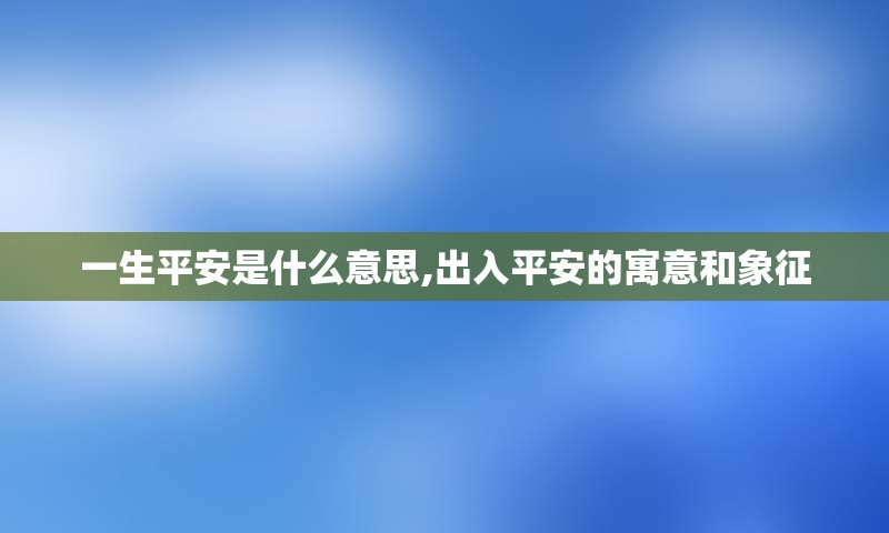 一生平安是什么意思,出入平安的寓意和象征