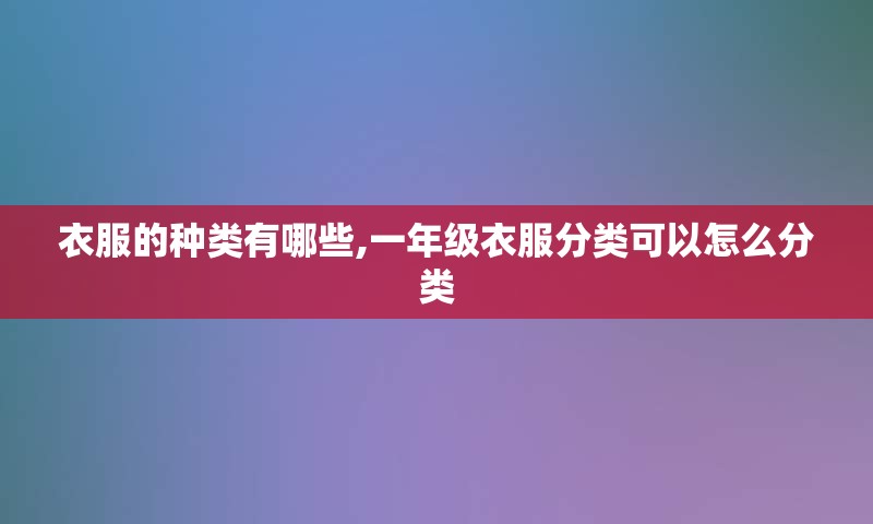 衣服的种类有哪些,一年级衣服分类可以怎么分类