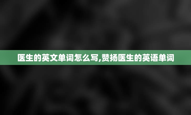 医生的英文单词怎么写,赞扬医生的英语单词