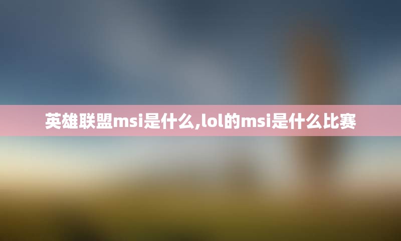 英雄联盟msi是什么,lol的msi是什么比赛