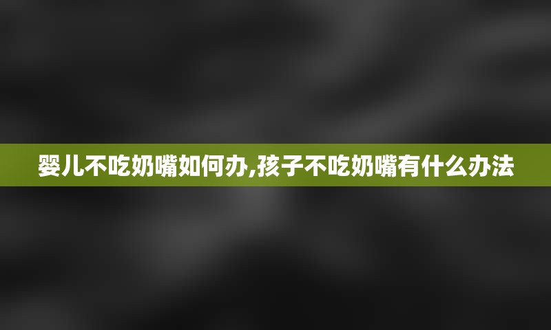 婴儿不吃奶嘴如何办,孩子不吃奶嘴有什么办法