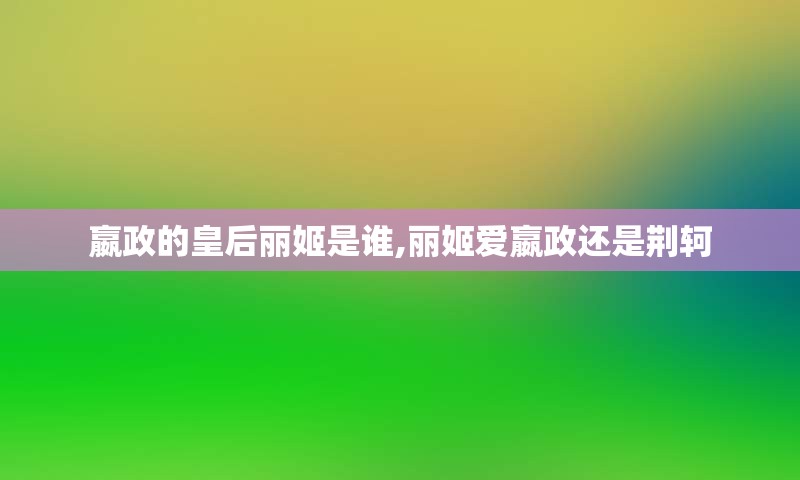 嬴政的皇后丽姬是谁,丽姬爱嬴政还是荆轲