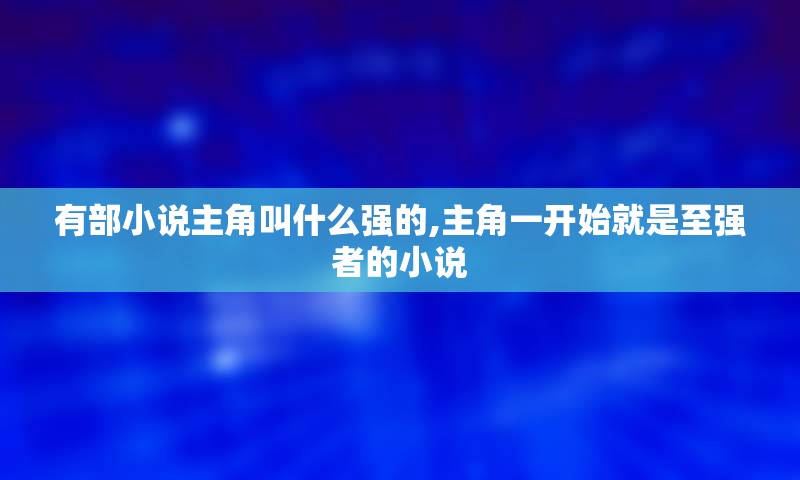 有部小说主角叫什么强的,主角一开始就是至强者的小说