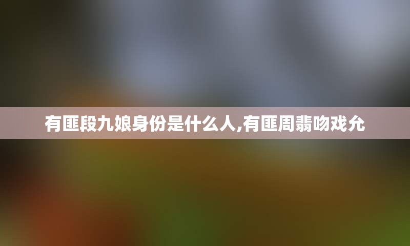 有匪段九娘身份是什么人,有匪周翡吻戏允