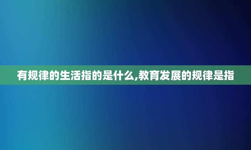 有规律的生活指的是什么,教育发展的规律是指