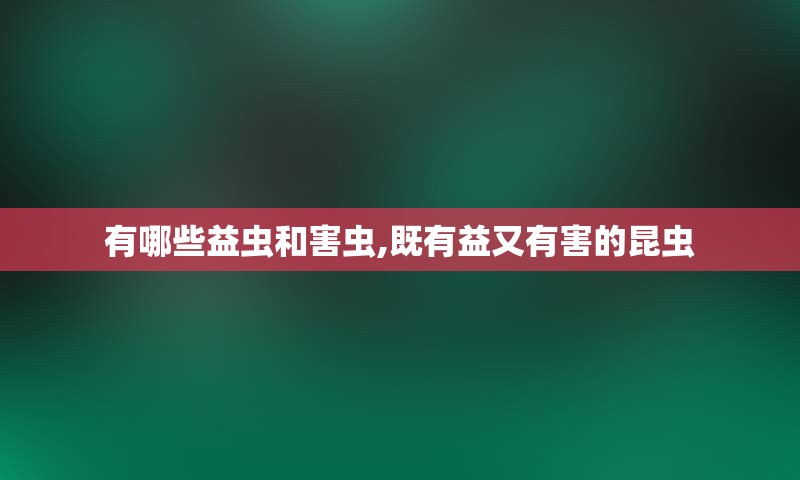 有哪些益虫和害虫,既有益又有害的昆虫