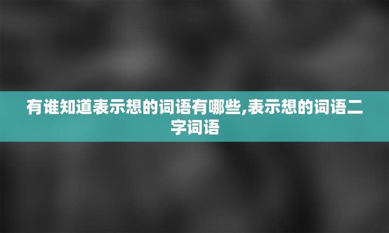 有谁知道表示想的词语有哪些,表示想的词语二字词语