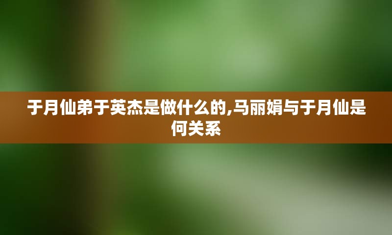 于月仙弟于英杰是做什么的,马丽娟与于月仙是何关系