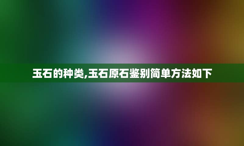 玉石的种类,玉石原石鉴别简单方法如下