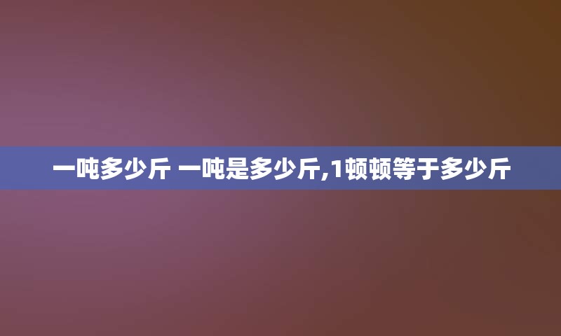 一吨多少斤 一吨是多少斤,1顿顿等于多少斤