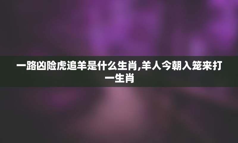 一路凶险虎追羊是什么生肖,羊人今朝入笼来打一生肖