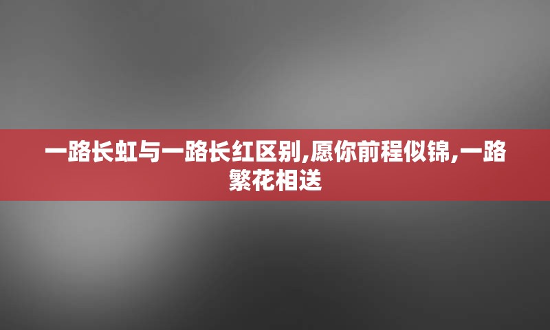 一路长虹与一路长红区别,愿你前程似锦,一路繁花相送