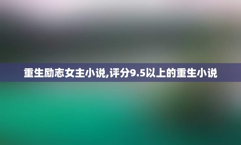 重生励志女主小说,评分9.5以上的重生小说