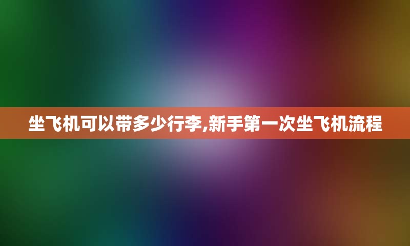 坐飞机可以带多少行李,新手第一次坐飞机流程