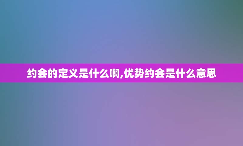 约会的定义是什么啊,优势约会是什么意思