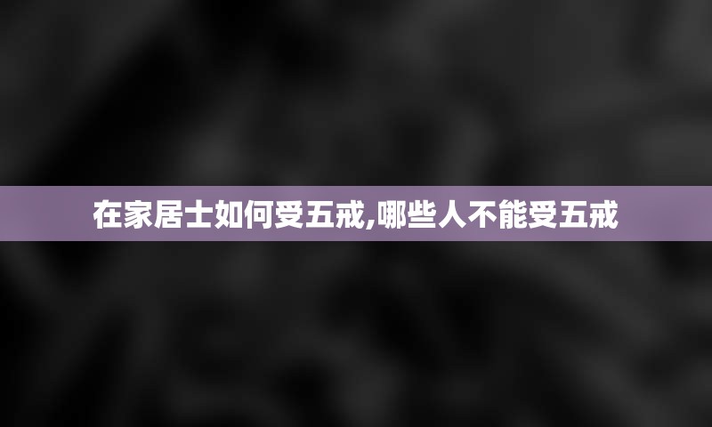 在家居士如何受五戒,哪些人不能受五戒