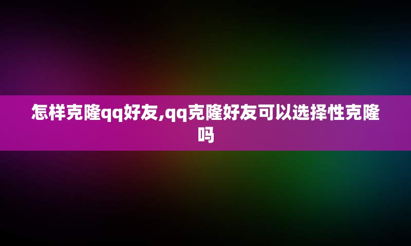 怎样克隆qq好友,qq克隆好友可以选择性克隆吗