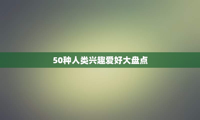 50种人类兴趣爱好大盘点