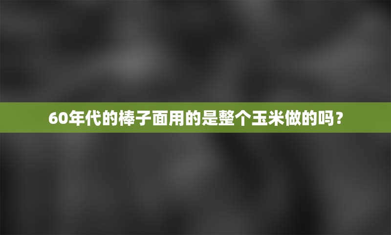 60年代的棒子面用的是整个玉米做的吗？