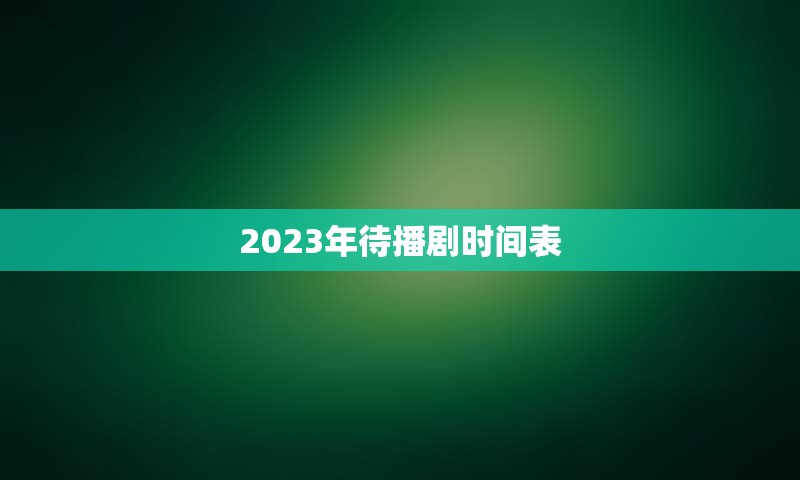 2023年待播剧时间表